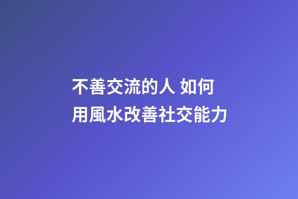 不善交流的人 如何用風水改善社交能力